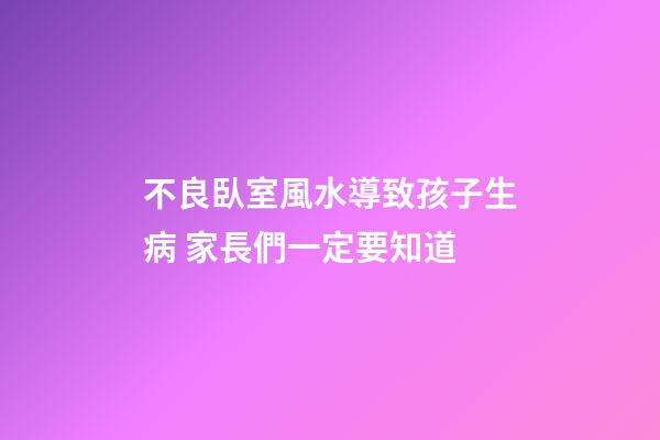 不良臥室風水導致孩子生病 家長們一定要知道